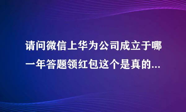 请问微信上华为公司成立于哪一年答题领红包这个是真的可以领到红包吗来自？