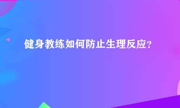 健身教练如何防止生理反应？