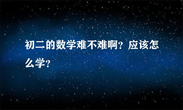 初二的数学难不难啊？应该怎么学？