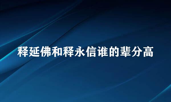 释延佛和释永信谁的辈分高