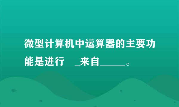 微型计算机中运算器的主要功能是进行 _来自_____。