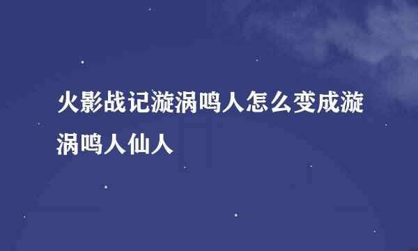 火影战记漩涡鸣人怎么变成漩涡鸣人仙人