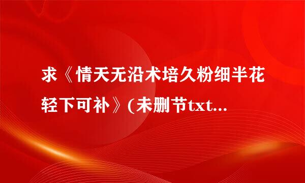 求《情天无沿术培久粉细半花轻下可补》(未删节txt格式)的链接 最好是百度网盘