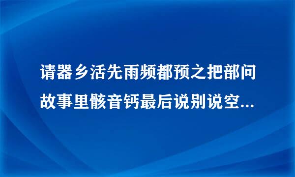 请器乡活先雨频都预之把部问故事里骸音钙最后说别说空利验形要等骸音血，这是怎么回事，骸音血怎么了，请告诉我，谢谢