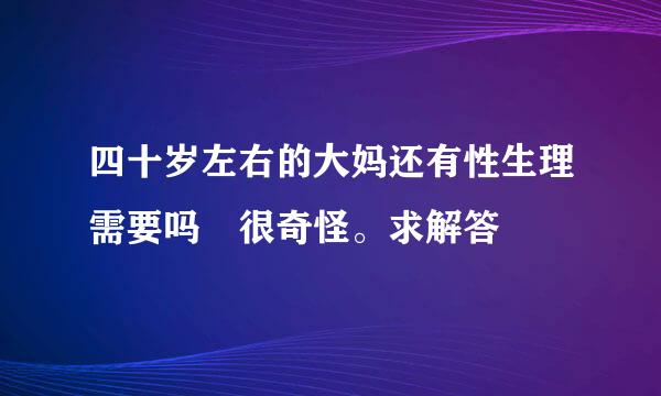 四十岁左右的大妈还有性生理需要吗 很奇怪。求解答