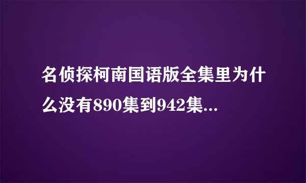 名侦探柯南国语版全集里为什么没有890集到942集的国委单沙语版?