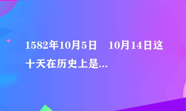 1582年10月5日 10月14日这十天在历史上是不存在的 为什么来自？