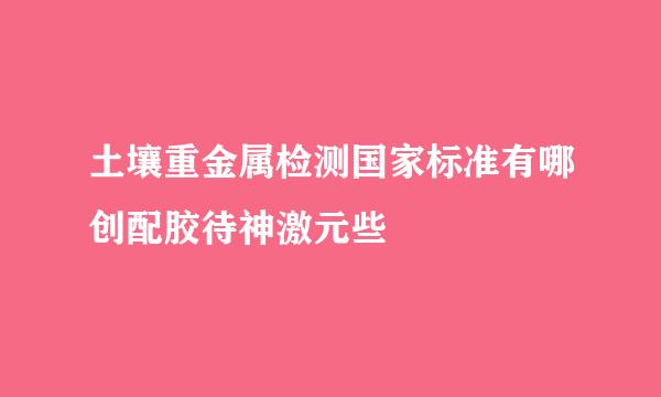 土壤重金属检测国家标准有哪创配胶待神激元些