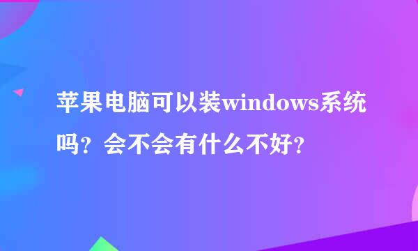 苹果电脑可以装windows系统吗？会不会有什么不好？