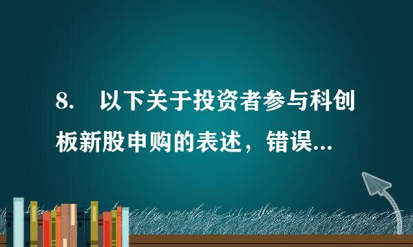 8. 以下关于投资者参与科创板新股申购的表述，错误的是（ ）