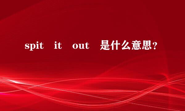 spit it out 是什么意思？