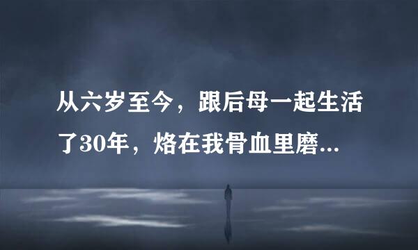 从六岁至今，跟后母一起生活了30年，烙在我骨血里磨不掉的是后母印在我屁股上的三巴...