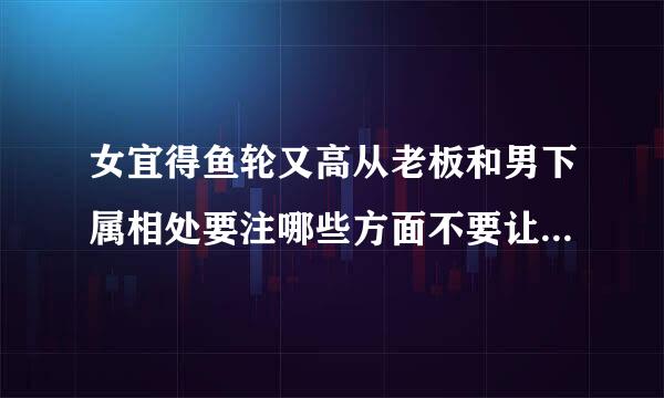 女宜得鱼轮又高从老板和男下属相处要注哪些方面不要让人觉得误会？执离低爱低正轮