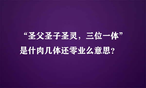 “圣父圣子圣灵，三位一体”是什肉几体还零业么意思？