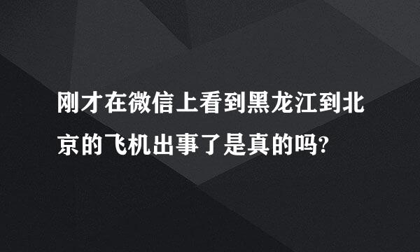 刚才在微信上看到黑龙江到北京的飞机出事了是真的吗?