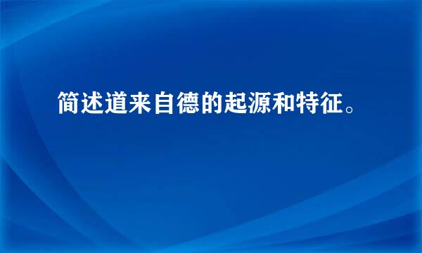 简述道来自德的起源和特征。