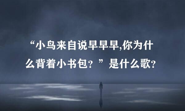 “小鸟来自说早早早,你为什么背着小书包？”是什么歌？