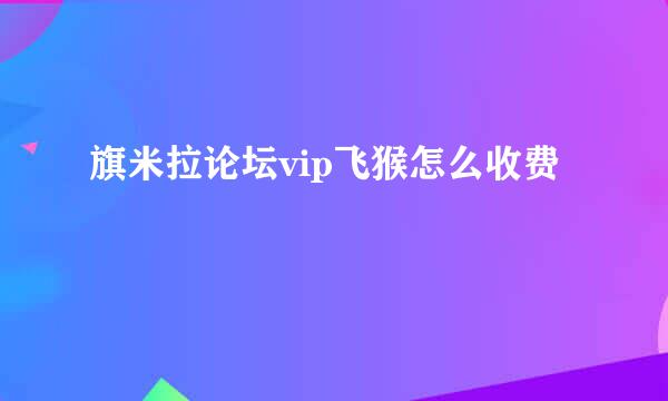 旗米拉论坛vip飞猴怎么收费