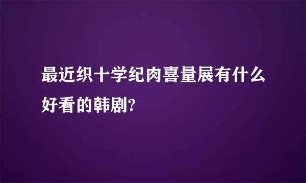 最近织十学纪肉喜量展有什么好看的韩剧?