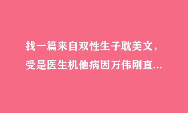 找一篇来自双性生子耽美文，受是医生机他病因万伟刚直，是个双性人，受的同事是个变态杀人魔，攻是法医。