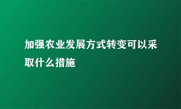 加强农业发展方式转变可以采取什么措施