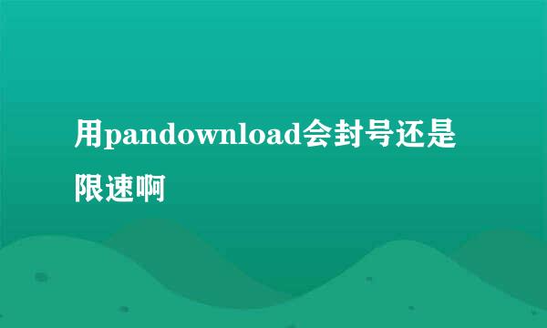 用pandownload会封号还是限速啊