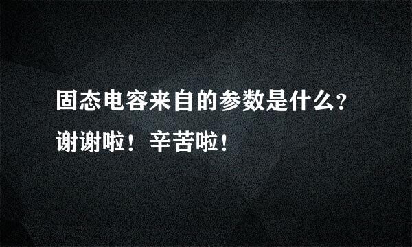 固态电容来自的参数是什么？谢谢啦！辛苦啦！