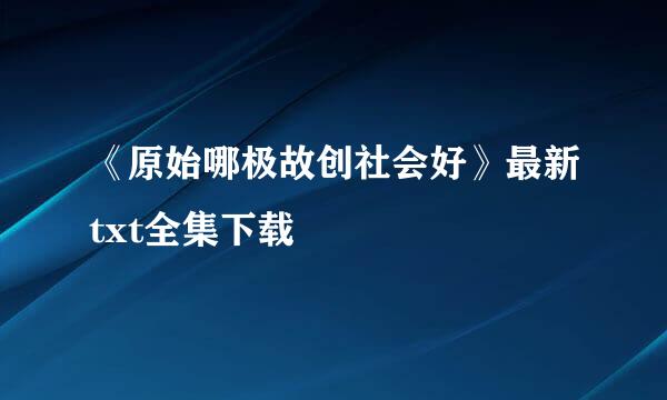 《原始哪极故创社会好》最新txt全集下载