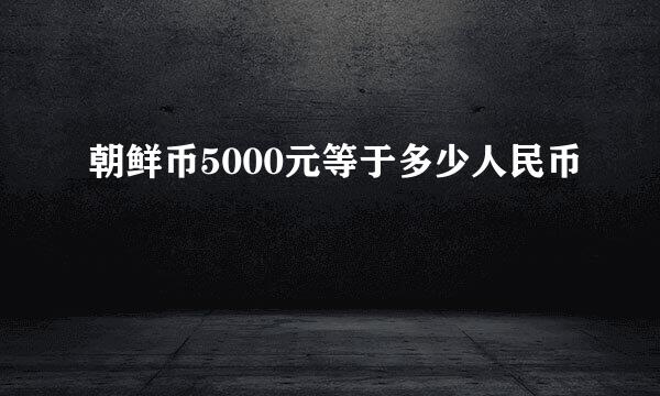 朝鲜币5000元等于多少人民币