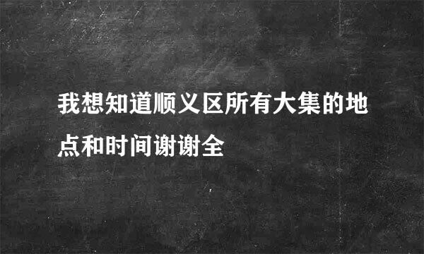 我想知道顺义区所有大集的地点和时间谢谢全