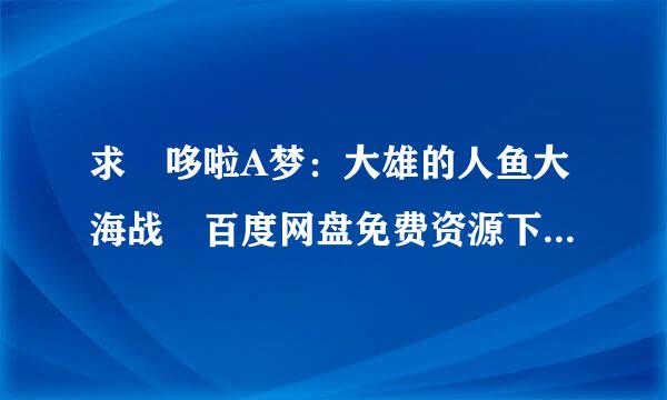 求 哆啦A梦：大雄的人鱼大海战 百度网盘免费资源下载链接，谢谢