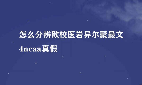 怎么分辨欧校医岩异尔聚最文4ncaa真假