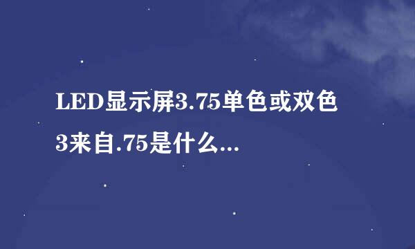 LED显示屏3.75单色或双色 3来自.75是什么意思？广限？