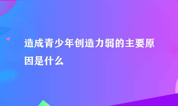 造成青少年创造力弱的主要原因是什么