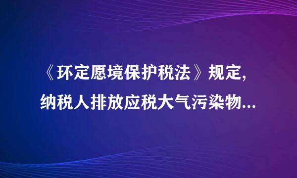 《环定愿境保护税法》规定,纳税人排放应税大气污染物或者水污染物的浓度值低于国家和地方规定的污染来自物排放标准百分之三十的...