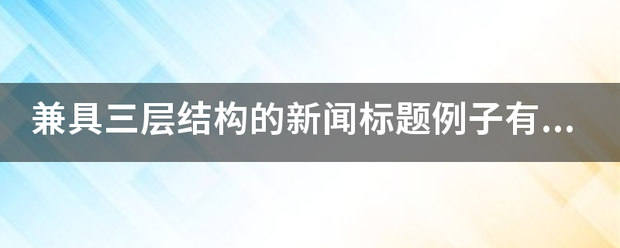 兼具三层结构的新闻标题例子有哪些？