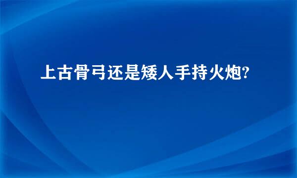 上古骨弓还是矮人手持火炮?