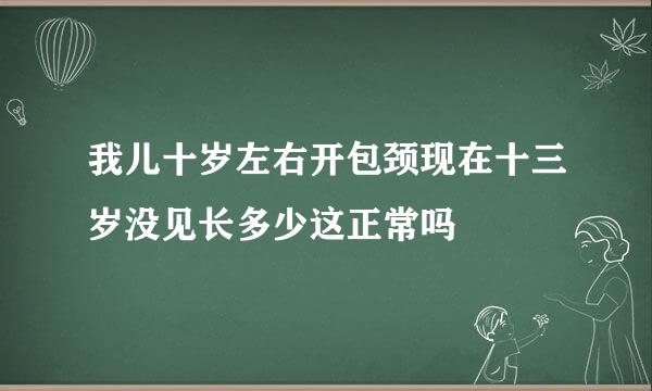 我儿十岁左右开包颈现在十三岁没见长多少这正常吗