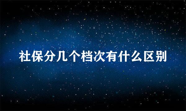 社保分几个档次有什么区别