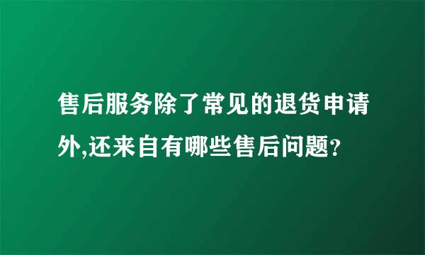 售后服务除了常见的退货申请外,还来自有哪些售后问题？