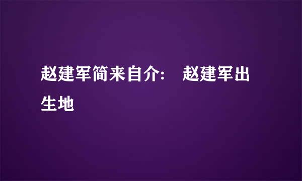 赵建军简来自介: 赵建军出生地