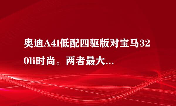 奥迪A4l低配四驱版对宝马320li时尚。两者最大马力和扭矩差不少。怎么最高车速差不多?!?!是发