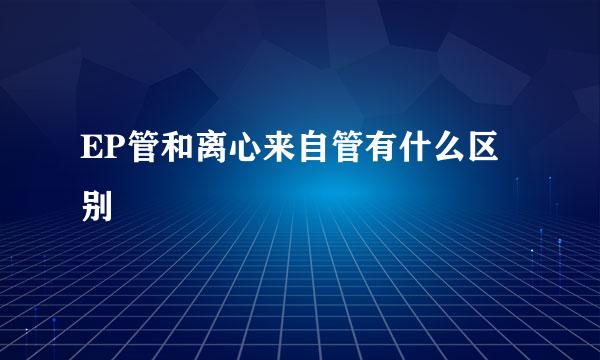 EP管和离心来自管有什么区别