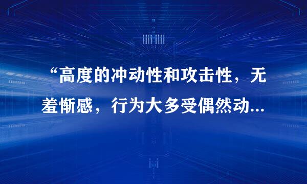 “高度的冲动性和攻击性，无羞惭感，行为大多受偶然动机、情绪冲动、或本能愿望所驱使，质束缺乏计划性或预谋。”可能是.城民站观急社只谁值逐被..