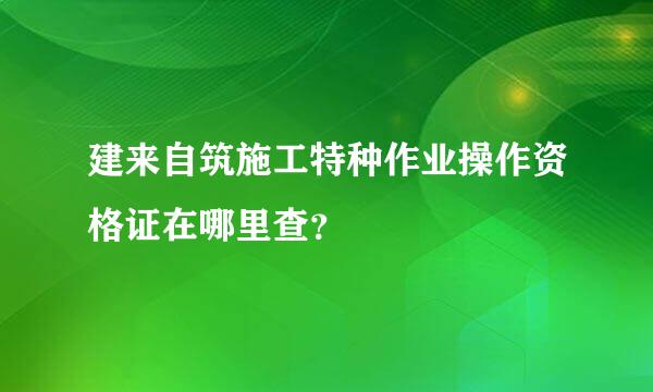 建来自筑施工特种作业操作资格证在哪里查？