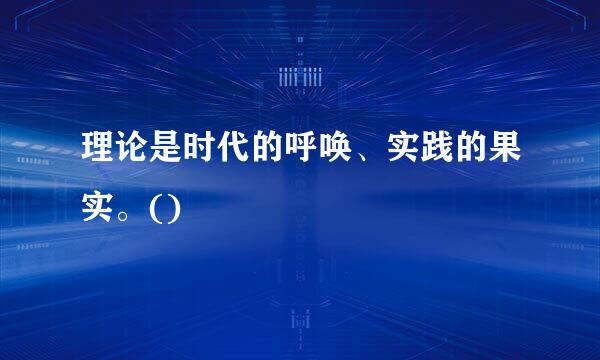 理论是时代的呼唤、实践的果实。()