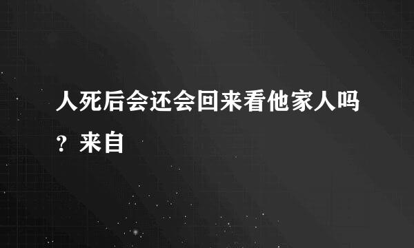 人死后会还会回来看他家人吗？来自