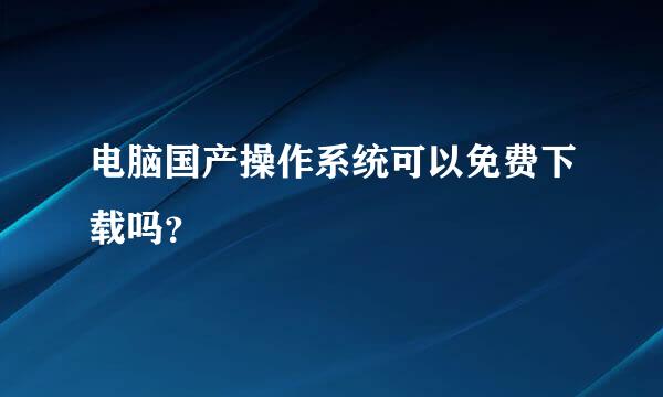 电脑国产操作系统可以免费下载吗？