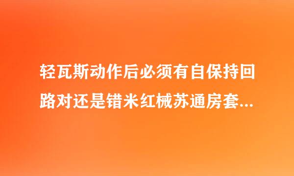 轻瓦斯动作后必须有自保持回路对还是错米红械苏通房套绝用钱？为什么