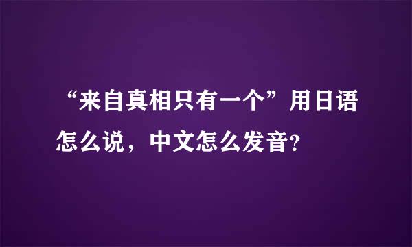 “来自真相只有一个”用日语怎么说，中文怎么发音？